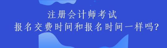 注冊(cè)會(huì)計(jì)師考試報(bào)名交費(fèi)時(shí)間和報(bào)名時(shí)間一樣嗎？