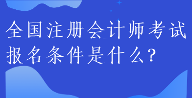 全國注冊會計師考試報名條件是什么？