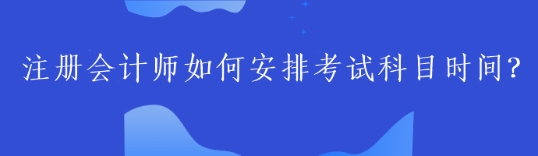 注冊(cè)會(huì)計(jì)師如何安排考試科目時(shí)間？