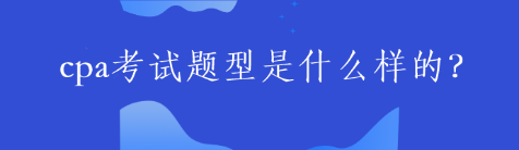 cpa考試題型是什么樣的？