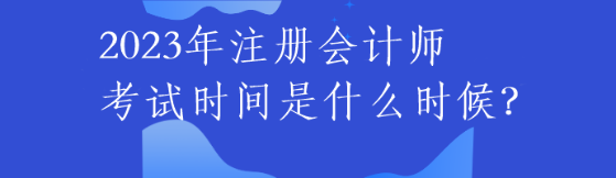 2023年注冊(cè)會(huì)計(jì)師考試時(shí)間是什么時(shí)候？