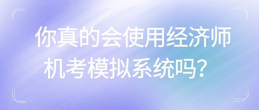 你真的會(huì)使用經(jīng)濟(jì)師機(jī)考模擬系統(tǒng)嗎？