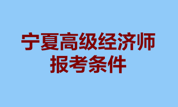 寧夏高級經(jīng)濟(jì)師報(bào)考條件