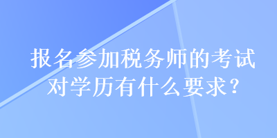 報名參加稅務(wù)師的考試對學(xué)歷有什么要求？