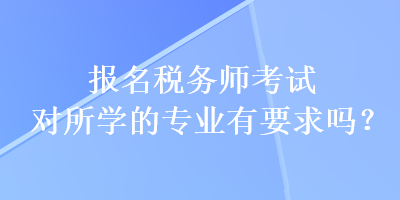 報(bào)名稅務(wù)師考試對(duì)所學(xué)的專業(yè)有要求嗎？