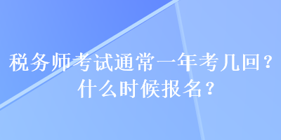 稅務(wù)師考試通常一年考幾回？什么時候報名？