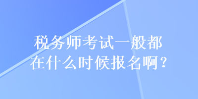 稅務(wù)師考試一般都在什么時候報名??？