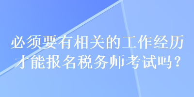 必須要有相關(guān)的工作經(jīng)歷才能報名稅務(wù)師考試嗎？