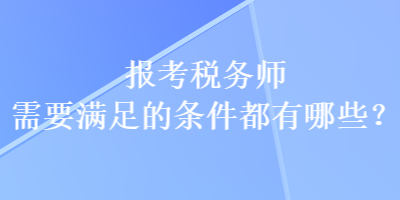 報考稅務(wù)師需要滿足的條件都有哪些？