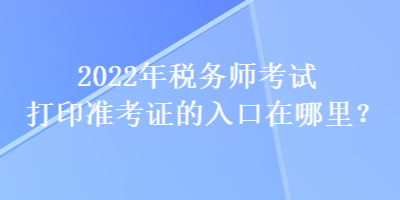 2022年稅務(wù)師考試打印準考證的入口在哪里？