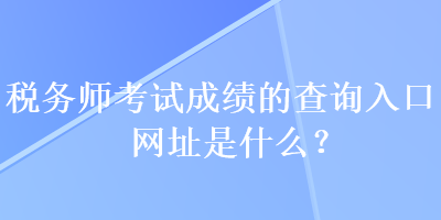 稅務(wù)師考試成績的查詢?nèi)肟诰W(wǎng)址是什么？