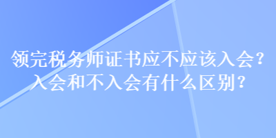 領(lǐng)完稅務(wù)師證書(shū)應(yīng)不應(yīng)該入會(huì)？入會(huì)和不入會(huì)有什么區(qū)別？