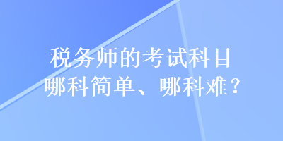 稅務(wù)師的考試科目哪科簡單、哪科難？