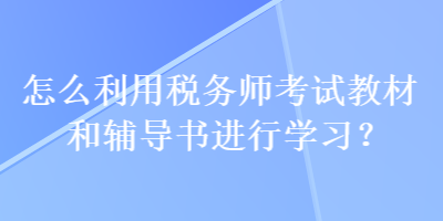 怎么利用稅務(wù)師考試教材和輔導(dǎo)書進(jìn)行學(xué)習(xí)？