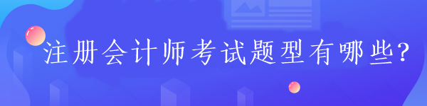 注冊會計師考試題型有哪些？