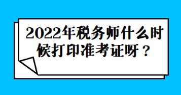 2022年稅務(wù)師什么時(shí)候打印準(zhǔn)考證呀？