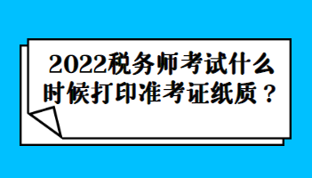 2022稅務(wù)師考試什么時(shí)候打印準(zhǔn)考證紙質(zhì)？