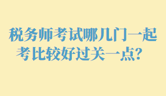 稅務(wù)師考試哪幾門一起考比較好過(guò)關(guān)一點(diǎn)