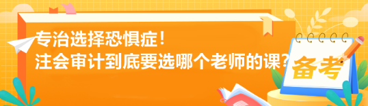 專治選擇恐懼癥！注會審計到底要選哪個老師的課？