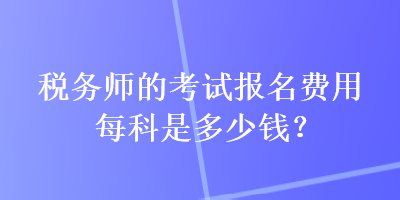 稅務(wù)師的考試報(bào)名費(fèi)用每科是多少錢？