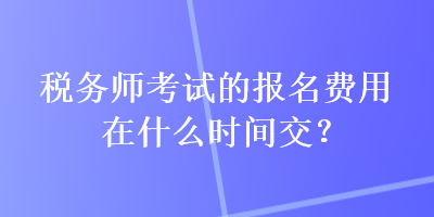 稅務(wù)師考試的報(bào)名費(fèi)用在什么時(shí)間交？