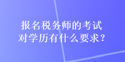 報名稅務師的考試對學歷有什么要求？