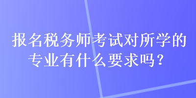 報(bào)名稅務(wù)師考試對(duì)所學(xué)的專業(yè)有什么要求嗎？