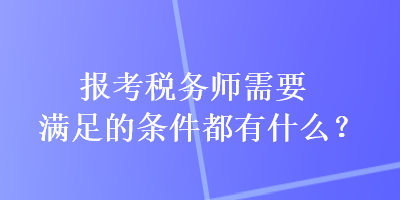 報考稅務(wù)師需要滿足的條件都有什么？