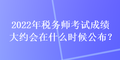 2022年稅務師考試成績大約會在什么時候公布？