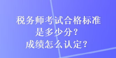 稅務(wù)師考試合格標準是多少分？成績怎么認定？