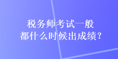 稅務(wù)師考試一般都什么時候出成績？