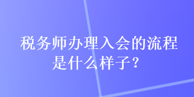 稅務(wù)師辦理入會的流程是什么樣子？