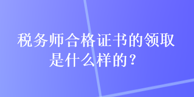 稅務(wù)師合格證書的領(lǐng)取是什么樣的？