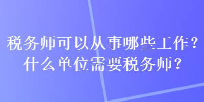 稅務(wù)師可以從事哪些工作？什么單位需要稅務(wù)師？