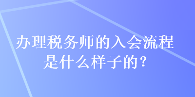 辦理稅務(wù)師的入會流程是什么樣子的？