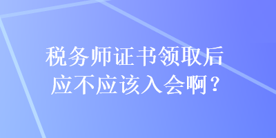 稅務(wù)師證書領(lǐng)取后應(yīng)不應(yīng)該入會(huì)啊？