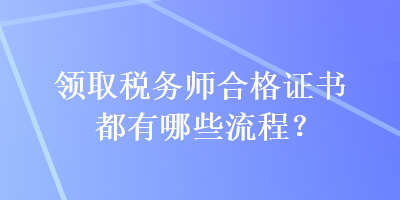 領(lǐng)取稅務(wù)師合格證書(shū)都有哪些流程？