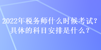 2022年稅務(wù)師什么時(shí)候考試？具體的科目安排是什么？