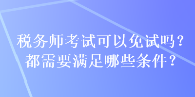 稅務(wù)師考試可以免試嗎？都需要滿(mǎn)足哪些條件？