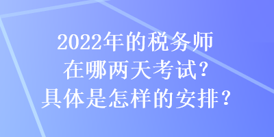 2022年的稅務(wù)師在哪兩天考試？具體是怎樣的安排？