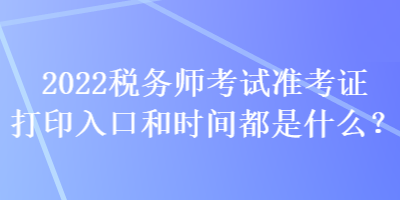 2022稅務(wù)師考試準(zhǔn)考證打印入口和時(shí)間都是什么？