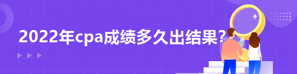 2022年cpa成績(jī)多久出結(jié)果？