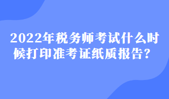 2022年稅務(wù)師考試什么時(shí)候打印準(zhǔn)考證紙質(zhì)報(bào)告？