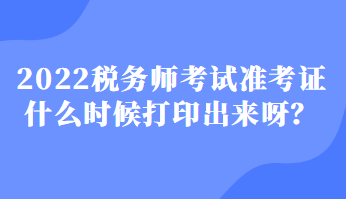 2022稅務(wù)師考試準(zhǔn)考證什么時候打印出來呀？