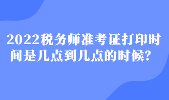 2022稅務(wù)師準(zhǔn)考證打印時(shí)間是幾點(diǎn)到幾點(diǎn)的時(shí)候？