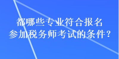 都哪些專業(yè)符合報(bào)名參加稅務(wù)師考試的條件？