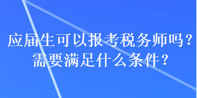 應(yīng)屆生可以報考稅務(wù)師嗎？需要滿足什么條件？