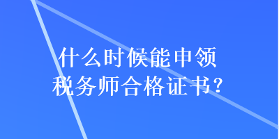 什么時(shí)候能申領(lǐng)稅務(wù)師合格證書？