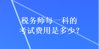 稅務(wù)師每一科的考試費用是多少？