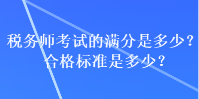 稅務(wù)師考試的滿分是多少？合格標(biāo)準(zhǔn)是多少？